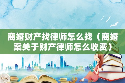 離婚財(cái)產(chǎn)找律師怎么找（離婚案關(guān)于財(cái)產(chǎn)律師怎么收費(fèi)）