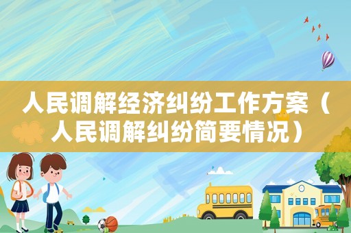 人民調(diào)解經(jīng)濟(jì)糾紛工作方案（人民調(diào)解糾紛簡要情況）