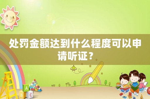 處罰金額達(dá)到什么程度可以申請(qǐng)聽證？