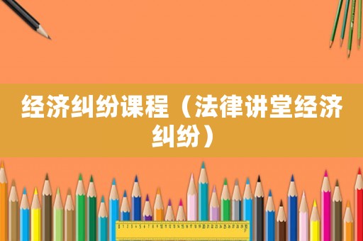 經(jīng)濟糾紛課程（法律講堂經(jīng)濟糾紛）
