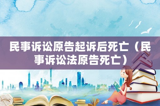民事訴訟原告起訴后死亡（民事訴訟法原告死亡）