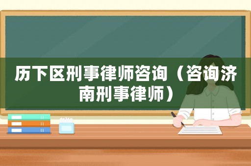 歷下區(qū)刑事律師咨詢（咨詢濟南刑事律師）