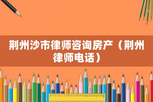 荊州沙市律師咨詢房產(chǎn)（荊州律師電話）