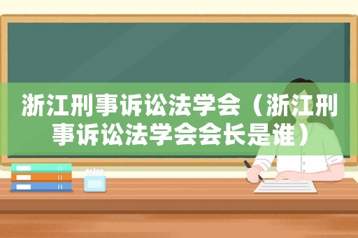 浙江刑事訴訟法學(xué)會(huì)（浙江刑事訴訟法學(xué)會(huì)會(huì)長是誰）