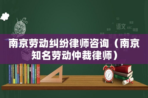 南京勞動糾紛律師咨詢（南京知名勞動仲裁律師）