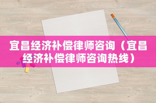 宜昌經(jīng)濟補償律師咨詢（宜昌經(jīng)濟補償律師咨詢熱線）