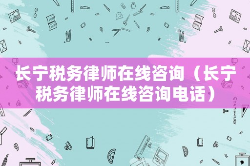 長(zhǎng)寧稅務(wù)律師在線咨詢（長(zhǎng)寧稅務(wù)律師在線咨詢電話）