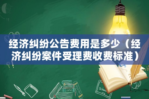 經(jīng)濟(jì)糾紛公告費(fèi)用是多少（經(jīng)濟(jì)糾紛案件受理費(fèi)收費(fèi)標(biāo)準(zhǔn)）