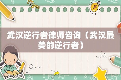 武漢逆行者律師咨詢（武漢最美的逆行者）