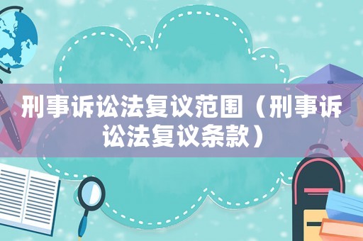 刑事訴訟法復(fù)議范圍（刑事訴訟法復(fù)議條款）
