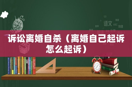 訴訟離婚自殺（離婚自己起訴怎么起訴）