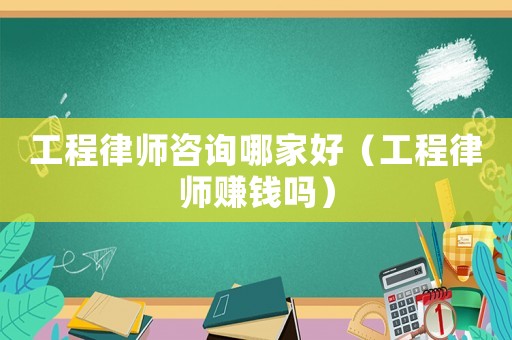 工程律師咨詢哪家好（工程律師賺錢嗎）