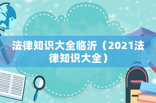 法律知識(shí)大全臨沂（2021法律知識(shí)大全）