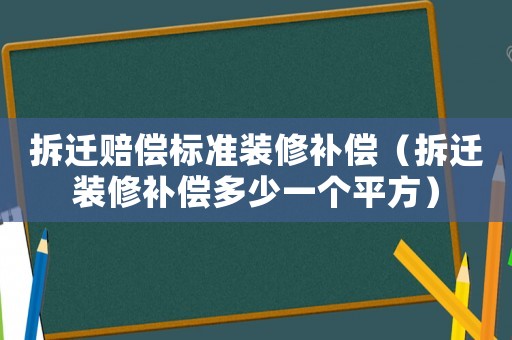 拆遷賠償標(biāo)準(zhǔn)裝修補(bǔ)償（拆遷裝修補(bǔ)償多少一個(gè)平方）