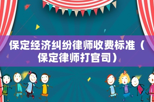 保定經(jīng)濟糾紛律師收費標準（保定律師打官司）