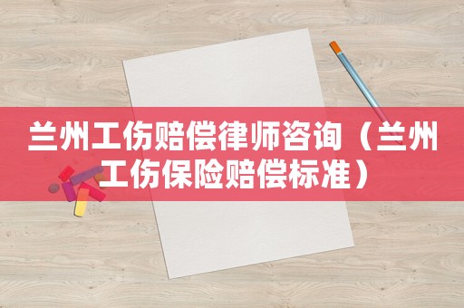 蘭州工傷賠償律師咨詢（蘭州工傷保險賠償標準）