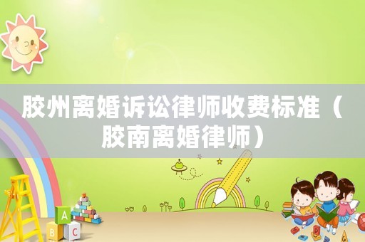 膠州離婚訴訟律師收費(fèi)標(biāo)準(zhǔn)（膠南離婚律師）