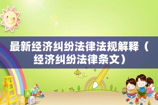 最新經(jīng)濟糾紛法律法規(guī)解釋（經(jīng)濟糾紛法律條文）