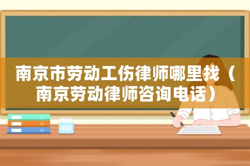 南京市勞動(dòng)工傷律師哪里找（南京勞動(dòng)律師咨詢電話）