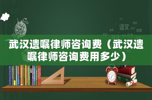 武漢遺囑律師咨詢費(fèi)（武漢遺囑律師咨詢費(fèi)用多少）