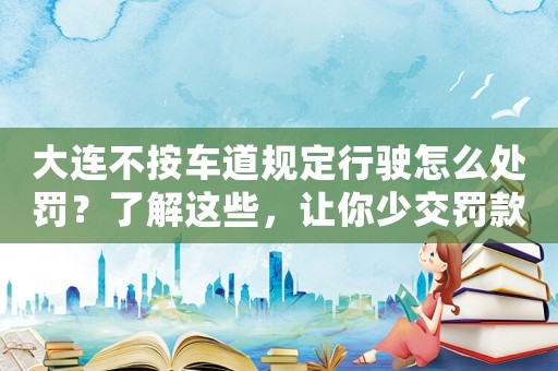 大連不按車道規(guī)定行駛怎么處罰？了解這些，讓你少交罰款