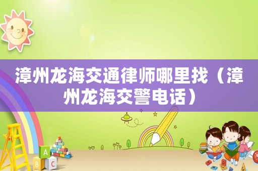 漳州龍海交通律師哪里找（漳州龍海交警電話(huà)）