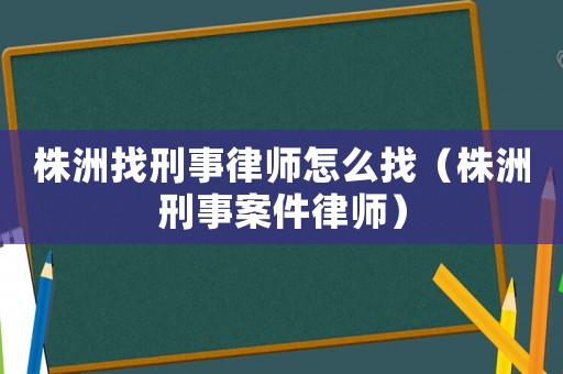 株洲找刑事律師怎么找（株洲刑事案件律師）
