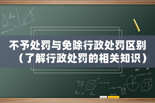 不予處罰與免除行政處罰區(qū)別（了解行政處罰的相關(guān)知識(shí)）
