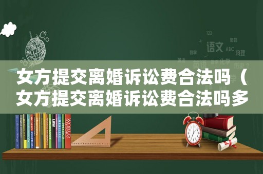 女方提交離婚訴訟費合法嗎（女方提交離婚訴訟費合法嗎多少錢）