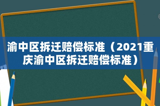 渝中區(qū)拆遷賠償標準（2021重慶渝中區(qū)拆遷賠償標準）