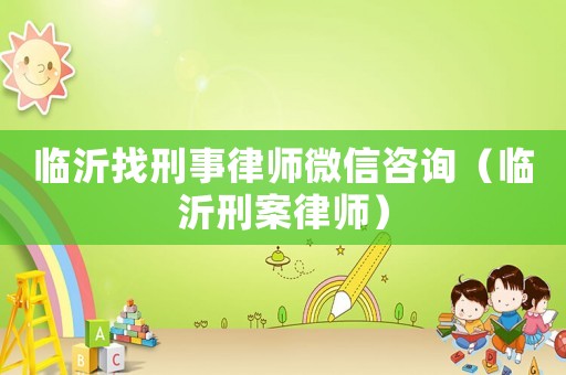臨沂找刑事律師微信咨詢（臨沂刑案律師）