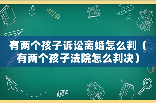 有兩個(gè)孩子訴訟離婚怎么判（有兩個(gè)孩子法院怎么判決）