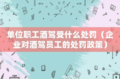 單位職工酒駕受什么處罰（企業(yè)對酒駕員工的處罰政策）