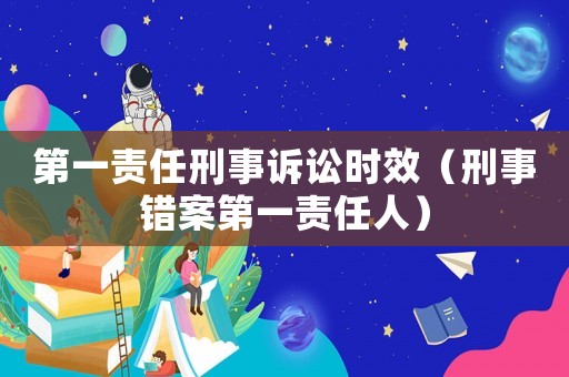 第一責(zé)任刑事訴訟時(shí)效（刑事錯(cuò)案第一責(zé)任人）