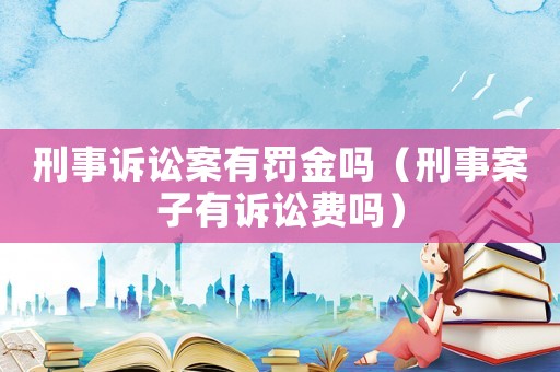 刑事訴訟案有罰金嗎（刑事案子有訴訟費(fèi)嗎）