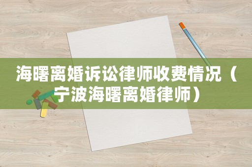 海曙離婚訴訟律師收費情況（寧波海曙離婚律師）