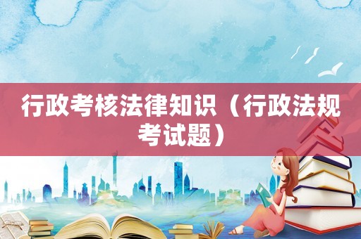行政考核法律知識（行政法規(guī)考試題）