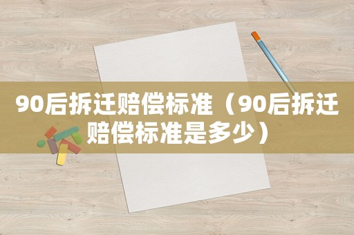 90后拆遷賠償標(biāo)準(zhǔn)（90后拆遷賠償標(biāo)準(zhǔn)是多少）