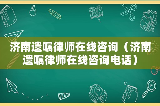 濟(jì)南遺囑律師在線咨詢（濟(jì)南遺囑律師在線咨詢電話）