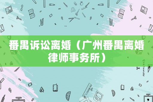番禺訴訟離婚（廣州番禺離婚律師事務(wù)所）