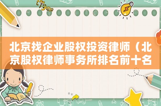 北京找企業(yè)股權(quán)投資律師（北京股權(quán)律師事務(wù)所排名前十名）