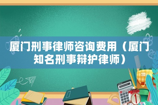 廈門刑事律師咨詢費(fèi)用（廈門知名刑事辯護(hù)律師）
