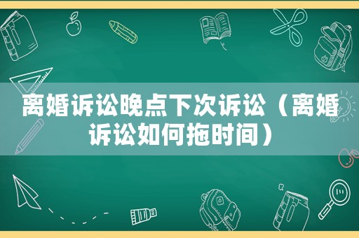 離婚訴訟晚點下次訴訟（離婚訴訟如何拖時間）