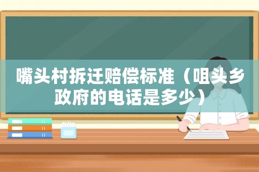 嘴頭村拆遷賠償標(biāo)準(zhǔn)（咀頭鄉(xiāng)政府的電話是多少）