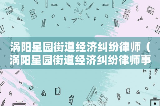 渦陽星園街道經(jīng)濟(jì)糾紛律師（渦陽星園街道經(jīng)濟(jì)糾紛律師事務(wù)所）