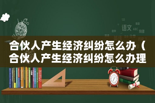 合伙人產(chǎn)生經(jīng)濟(jì)糾紛怎么辦（合伙人產(chǎn)生經(jīng)濟(jì)糾紛怎么辦理）