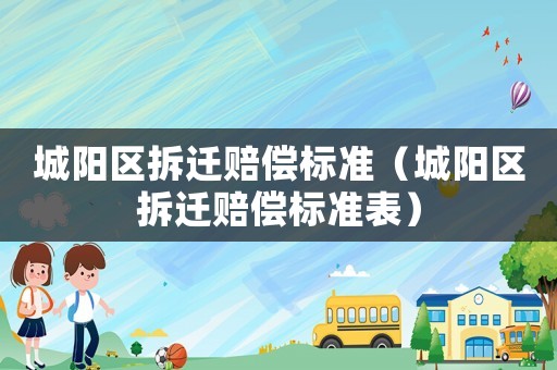 城陽區(qū)拆遷賠償標準（城陽區(qū)拆遷賠償標準表）