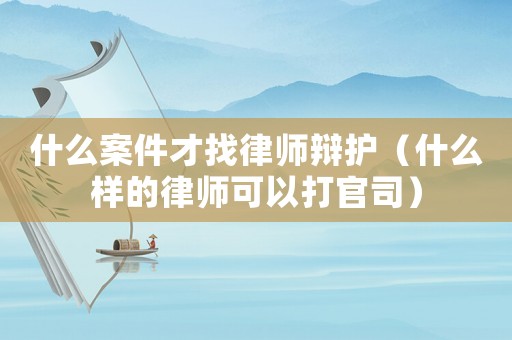 什么案件才找律師辯護(hù)（什么樣的律師可以打官司）