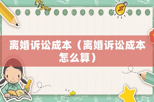 離婚訴訟成本（離婚訴訟成本怎么算）