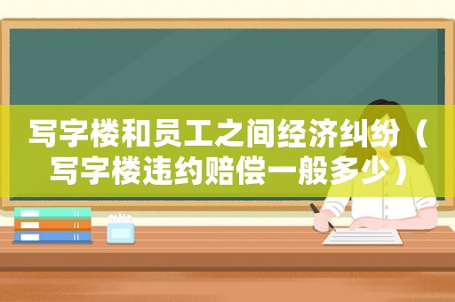 寫字樓和員工之間經(jīng)濟(jì)糾紛（寫字樓違約賠償一般多少）